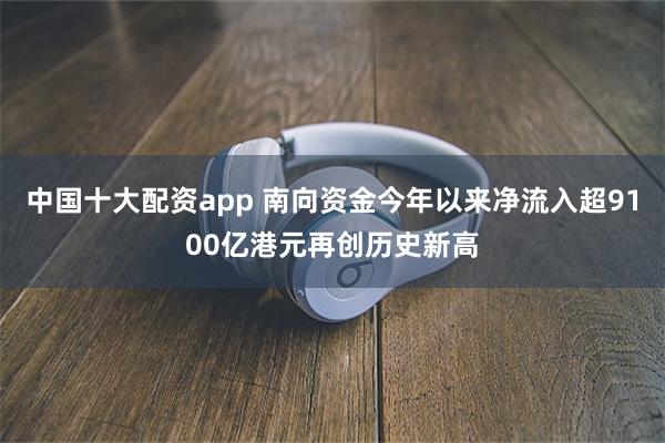 中国十大配资app 南向资金今年以来净流入超9100亿港元再创历史新高