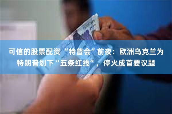 可信的股票配资 “特普会”前夜:欧洲乌克兰为特朗普划下“五条红线”,停火成首要议题