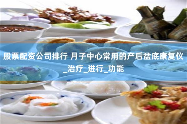 股票配资公司排行 月子中心常用的产后盆底康复仪_治疗_进行_功能