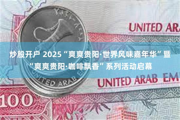 炒股开户 2025“爽爽贵阳·世界风味嘉年华”暨“爽爽贵阳·咖啡飘香”系列活动启幕