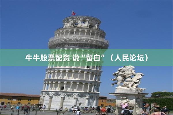 牛牛股票配资 说“留白”(人民论坛)