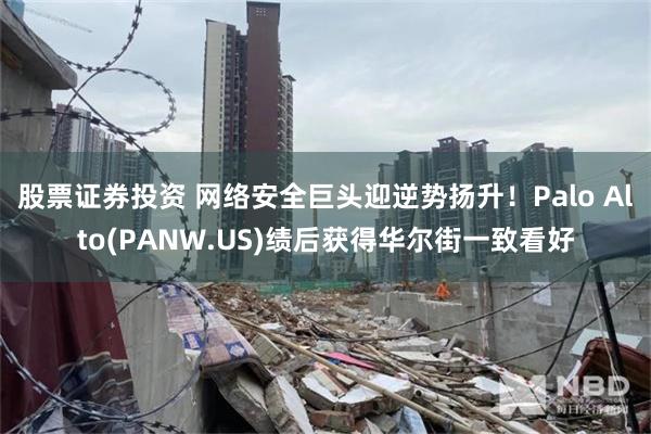 股票证券投资 网络安全巨头迎逆势扬升!Palo Alto(PANW.US)绩后获得华尔街一致看好