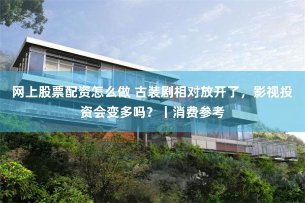 网上股票配资怎么做 古装剧相对放开了,影视投资会变多吗?丨消费参考