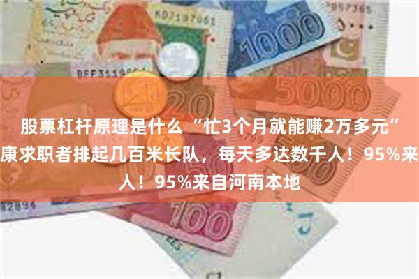 股票杠杆原理是什么 “忙3个月就能赚2万多元”,郑州富士康求职者排起几百米长队,每天多达数千人!95%来自河南本地