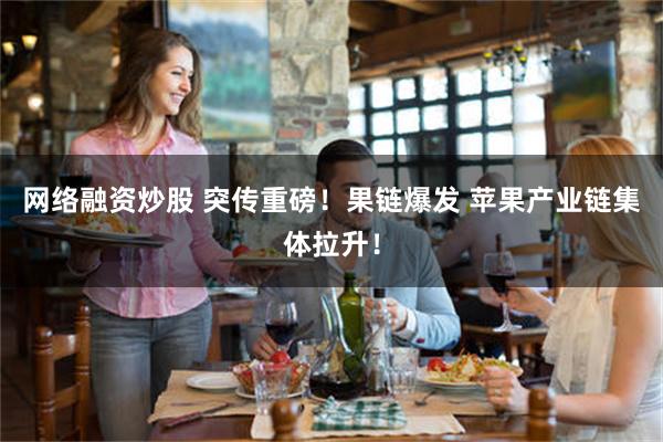 网络融资炒股 突传重磅!果链爆发 苹果产业链集体拉升!