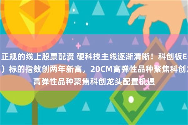 正规的线上股票配资 硬科技主线逐渐清晰!科创板ETF(588090)标的指数创两年新高,20CM高弹性品种聚焦科创龙头配置机遇
