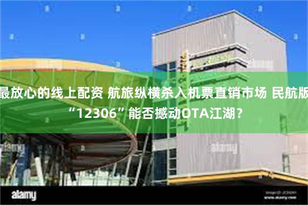 最放心的线上配资 航旅纵横杀入机票直销市场 民航版“12306”能否撼动OTA江湖?