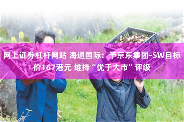 网上证劵杠杆网站 海通国际:予京东集团-SW目标价167港元 维持“优于大市”评级