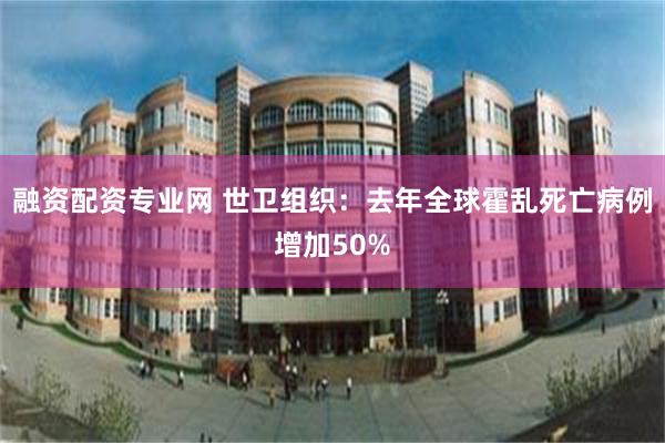 融资配资专业网 世卫组织：去年全球霍乱死亡病例增加50%