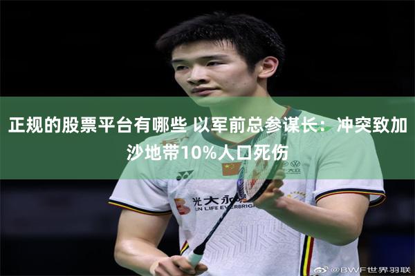 正规的股票平台有哪些 以军前总参谋长：冲突致加沙地带10%人口死伤