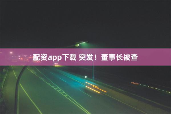 配资app下载 突发！董事长被查