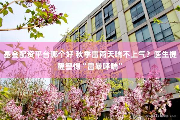 基金配资平台哪个好 秋季雷雨天喘不上气？医生提醒警惕“雷暴哮喘”