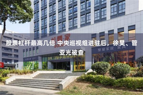 股票杠杆最高几倍 中央巡视组进驻后,徐昊、管亚光被查