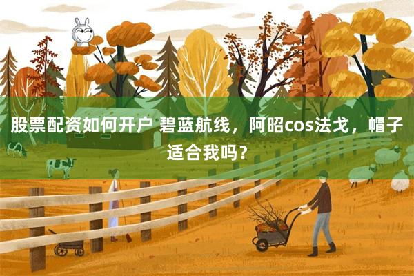 股票配资如何开户 碧蓝航线，阿昭cos法戈，帽子适合我吗？